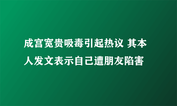 成宫宽贵吸毒引起热议 其本人发文表示自己遭朋友陷害