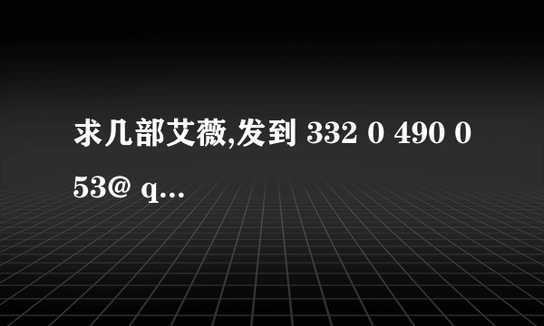 求几部艾薇,发到 332 0 490 053@ qq.c om~谢谢