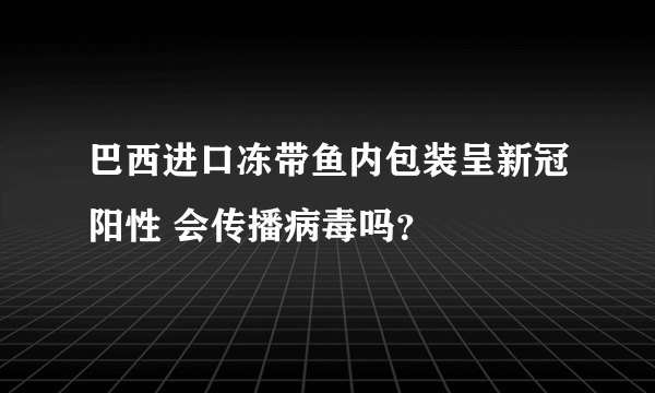 巴西进口冻带鱼内包装呈新冠阳性 会传播病毒吗？