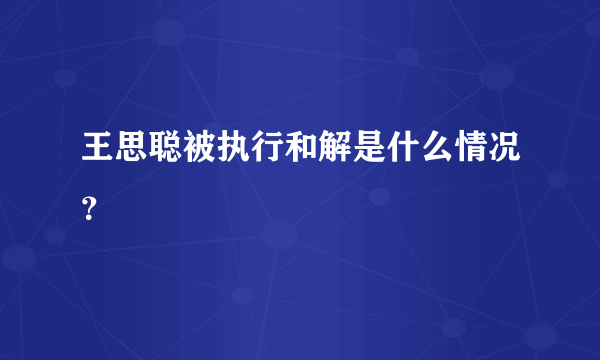 王思聪被执行和解是什么情况？