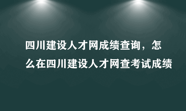 四川建设人才网成绩查询，怎么在四川建设人才网查考试成绩