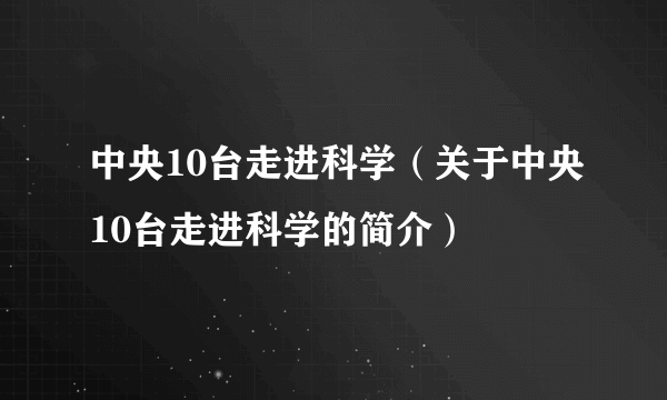 中央10台走进科学（关于中央10台走进科学的简介）