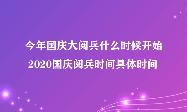 今年国庆大阅兵什么时候开始 2020国庆阅兵时间具体时间