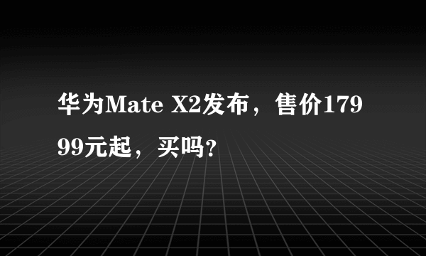 华为Mate X2发布，售价17999元起，买吗？