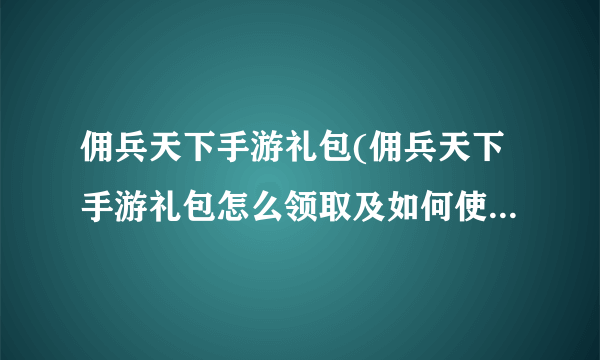 佣兵天下手游礼包(佣兵天下手游礼包怎么领取及如何使用)-飞外网