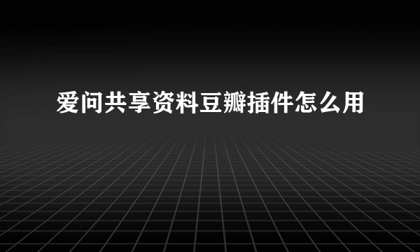 爱问共享资料豆瓣插件怎么用