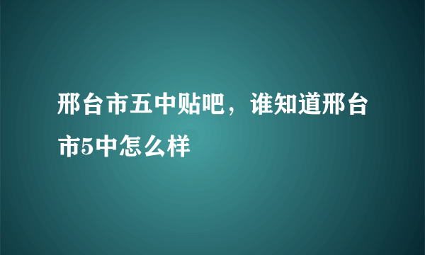 邢台市五中贴吧，谁知道邢台市5中怎么样