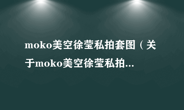 moko美空徐莹私拍套图（关于moko美空徐莹私拍套图的简介）