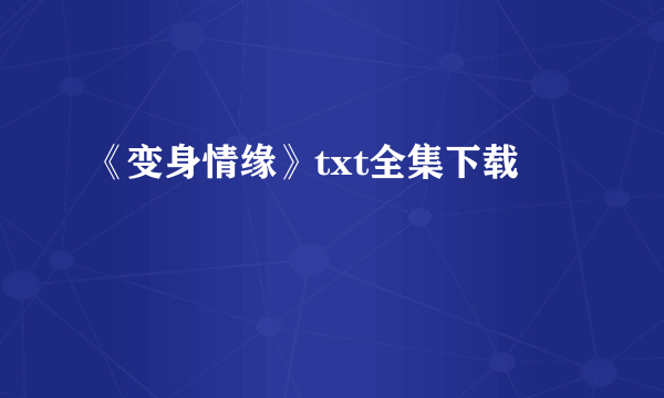 《变身情缘》txt全集下载