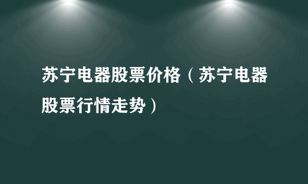 苏宁电器股票价格（苏宁电器股票行情走势）