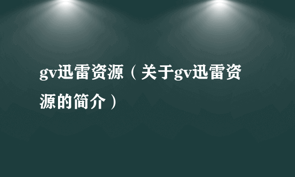 gv迅雷资源（关于gv迅雷资源的简介）