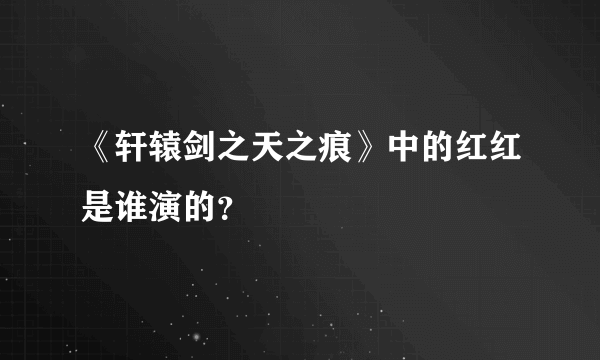 《轩辕剑之天之痕》中的红红是谁演的？