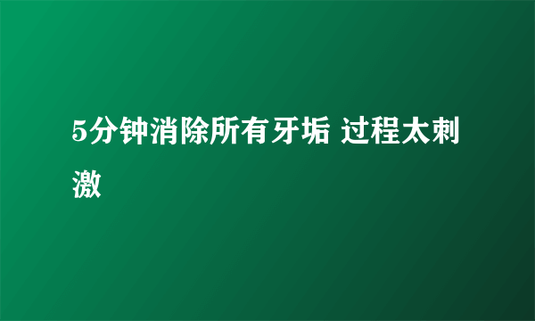 5分钟消除所有牙垢 过程太刺激