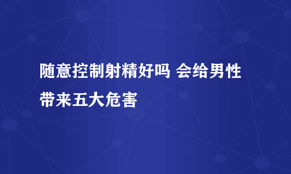 随意控制射精好吗 会给男性带来五大危害