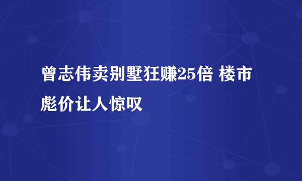 曾志伟卖别墅狂赚25倍 楼市彪价让人惊叹