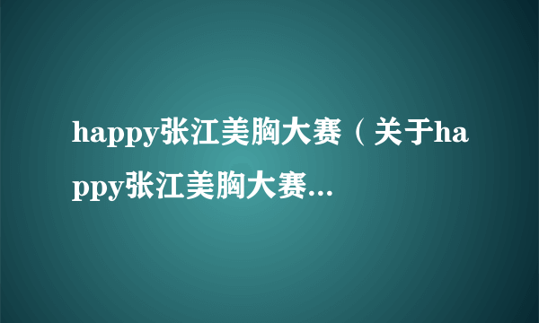 happy张江美胸大赛（关于happy张江美胸大赛的简介）