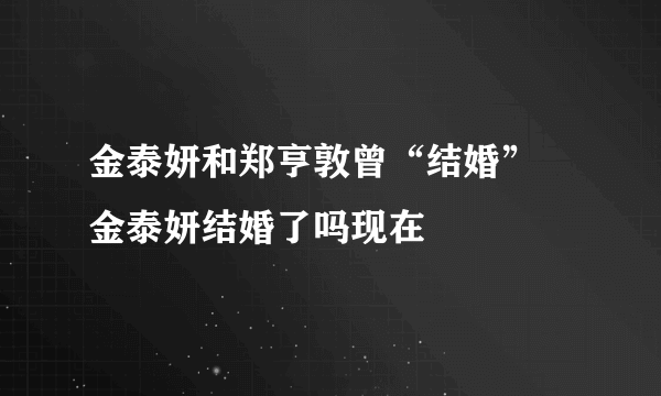 金泰妍和郑亨敦曾“结婚” 金泰妍结婚了吗现在