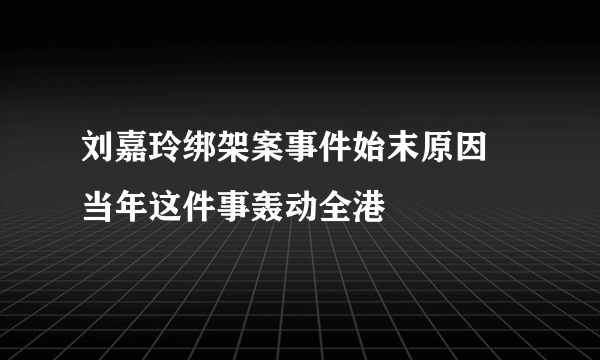 刘嘉玲绑架案事件始末原因 当年这件事轰动全港