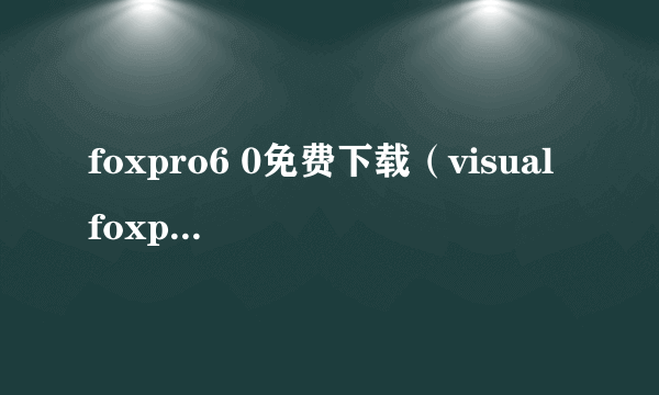 foxpro6 0免费下载（visual foxpro 6.0