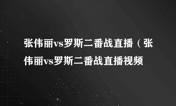 张伟丽vs罗斯二番战直播（张伟丽vs罗斯二番战直播视频