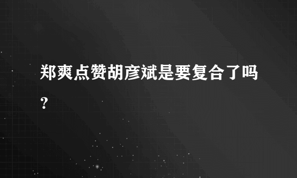 郑爽点赞胡彦斌是要复合了吗？