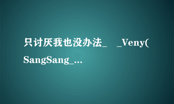 只讨厌我也没办法_–_Veny(SangSang_Band)