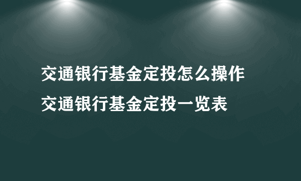 交通银行基金定投怎么操作 交通银行基金定投一览表