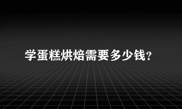 学蛋糕烘焙需要多少钱？