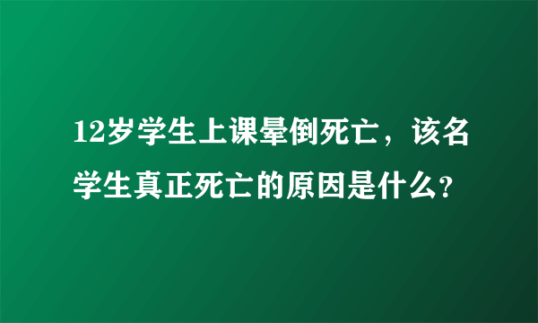 12岁学生上课晕倒死亡，该名学生真正死亡的原因是什么？