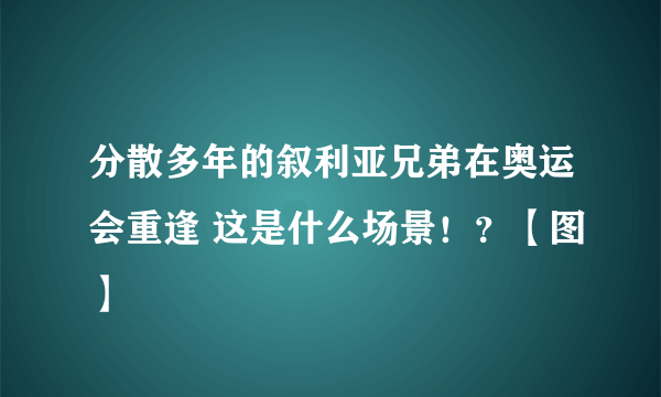 分散多年的叙利亚兄弟在奥运会重逢 这是什么场景！？【图】