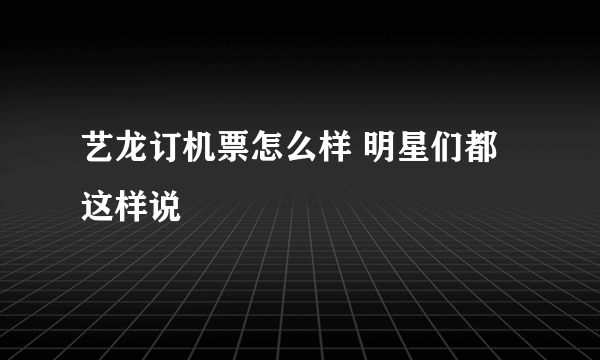 艺龙订机票怎么样 明星们都这样说