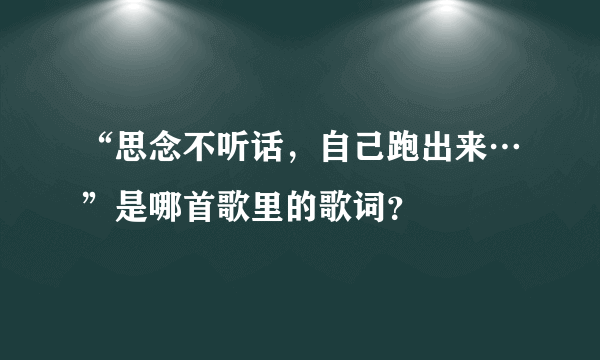 “思念不听话，自己跑出来…”是哪首歌里的歌词？