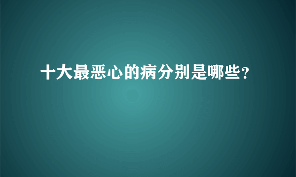 十大最恶心的病分别是哪些？