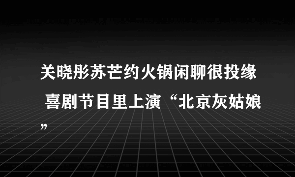 关晓彤苏芒约火锅闲聊很投缘 喜剧节目里上演“北京灰姑娘”