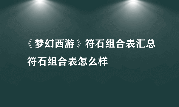 《梦幻西游》符石组合表汇总 符石组合表怎么样