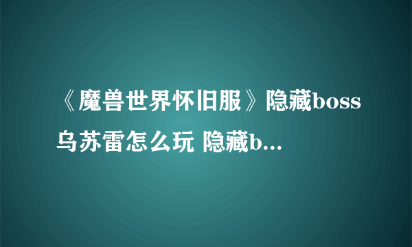 《魔兽世界怀旧服》隐藏boss乌苏雷怎么玩 隐藏boss乌苏雷攻略