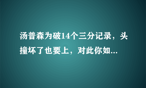 汤普森为破14个三分记录，头撞坏了也要上，对此你如何评价？