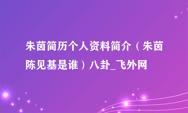 朱茵简历个人资料简介（朱茵陈见基是谁）八卦_飞外网