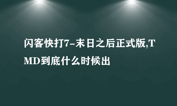 闪客快打7-末日之后正式版,TMD到底什么时候出