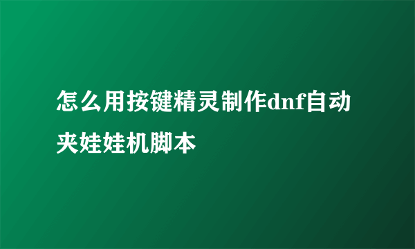 怎么用按键精灵制作dnf自动夹娃娃机脚本