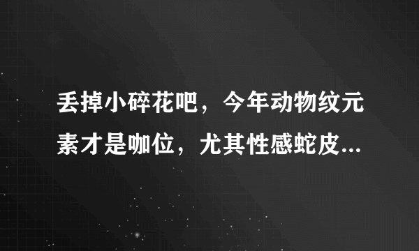 丢掉小碎花吧，今年动物纹元素才是咖位，尤其性感蛇皮纹最出众