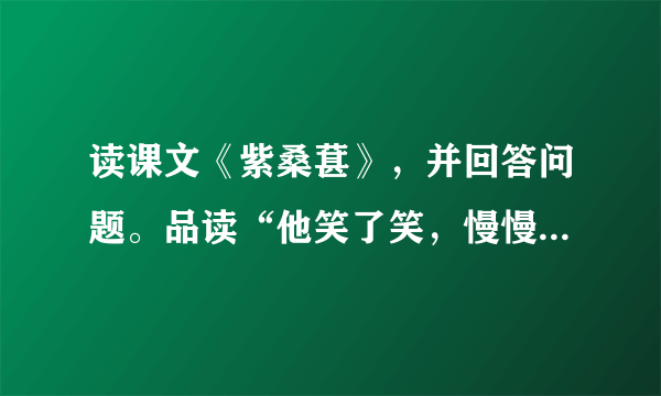 读课文《紫桑葚》，并回答问题。品读“他笑了笑，慢慢退出来，又轻轻地把门关上”和“不许从任何人手下漏掉一个敌人”体现出这位将军对待群众和对待敌人有什么不同？___