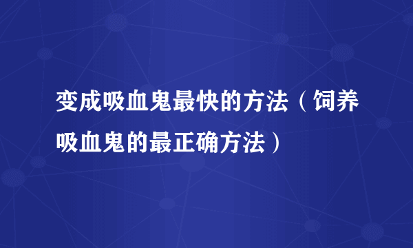 变成吸血鬼最快的方法（饲养吸血鬼的最正确方法）