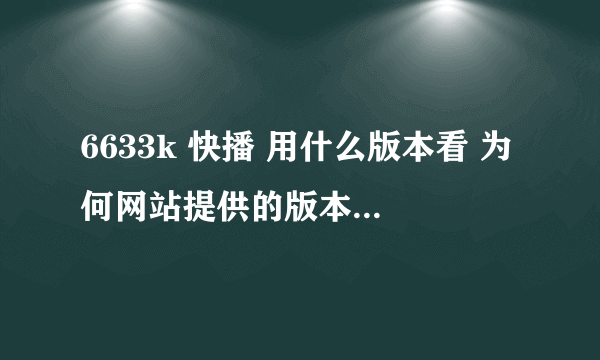 6633k 快播 用什么版本看 为何网站提供的版本不能看 但是手机还能看网站上的电影