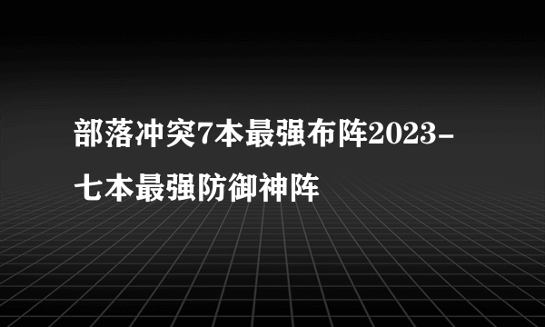 部落冲突7本最强布阵2023-七本最强防御神阵