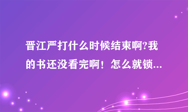 晋江严打什么时候结束啊?我的书还没看完啊！怎么就锁了呢？！