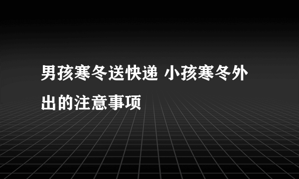 男孩寒冬送快递 小孩寒冬外出的注意事项