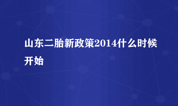 山东二胎新政策2014什么时候开始