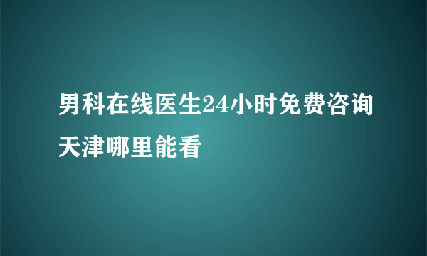 男科在线医生24小时免费咨询天津哪里能看