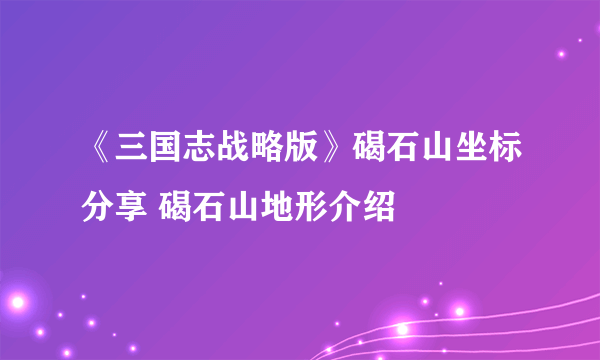 《三国志战略版》碣石山坐标分享 碣石山地形介绍